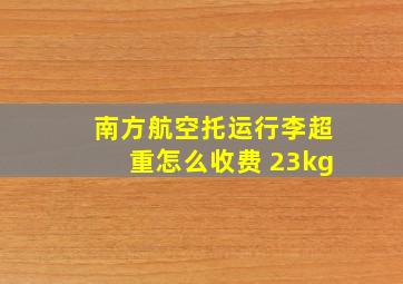 南方航空托运行李超重怎么收费 23kg